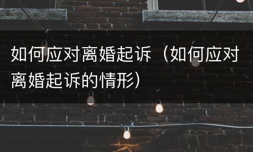 如何应对离婚起诉（如何应对离婚起诉的情形）