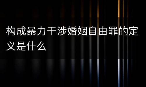 构成暴力干涉婚姻自由罪的定义是什么
