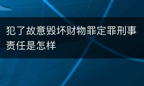 犯了故意毁坏财物罪定罪刑事责任是怎样