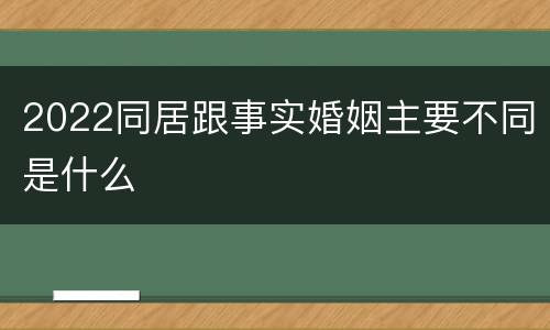2022同居跟事实婚姻主要不同是什么