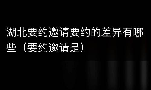湖北要约邀请要约的差异有哪些（要约邀请是）