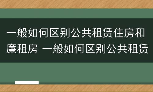 一般如何区别公共租赁住房和廉租房 一般如何区别公共租赁住房和廉租房呢