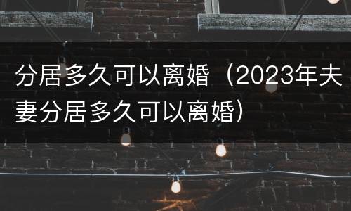 分居多久可以离婚（2023年夫妻分居多久可以离婚）