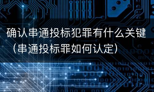 确认串通投标犯罪有什么关键（串通投标罪如何认定）