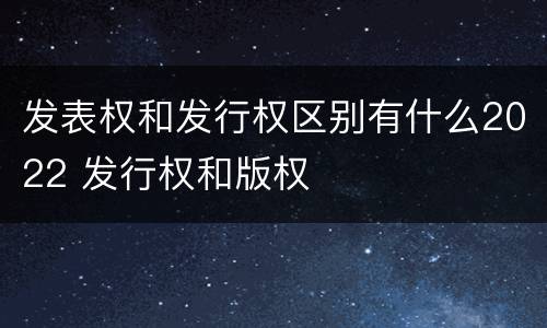 发表权和发行权区别有什么2022 发行权和版权