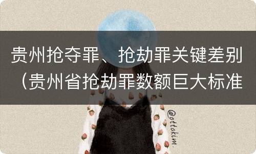 贵州抢夺罪、抢劫罪关键差别（贵州省抢劫罪数额巨大标准）