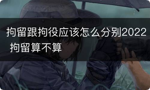 拘留跟拘役应该怎么分别2022 拘留算不算