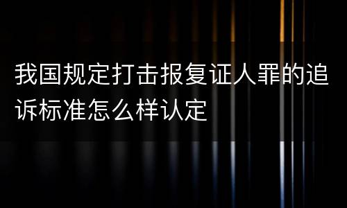 我国规定打击报复证人罪的追诉标准怎么样认定