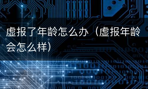 虚报了年龄怎么办（虚报年龄会怎么样）
