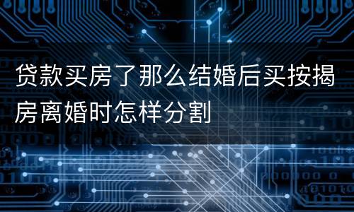 贷款买房了那么结婚后买按揭房离婚时怎样分割