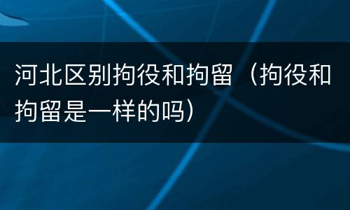 河北区别拘役和拘留（拘役和拘留是一样的吗）