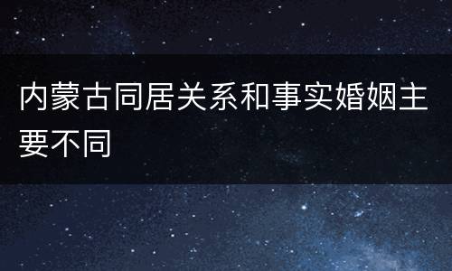 内蒙古同居关系和事实婚姻主要不同