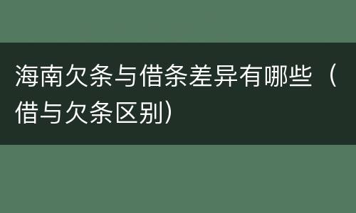 海南欠条与借条差异有哪些（借与欠条区别）