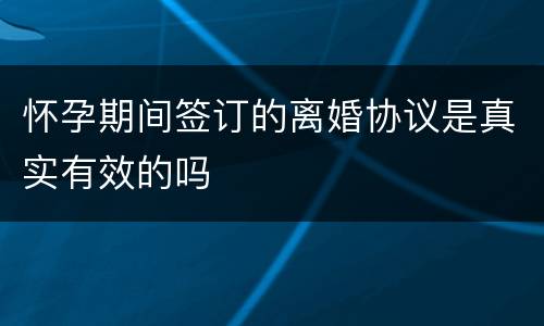 怀孕期间签订的离婚协议是真实有效的吗
