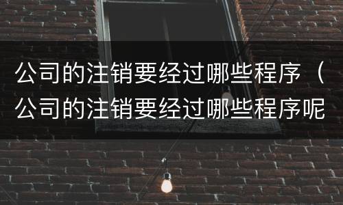 公司的注销要经过哪些程序（公司的注销要经过哪些程序呢）