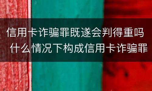 信用卡诈骗罪既遂会判得重吗 什么情况下构成信用卡诈骗罪