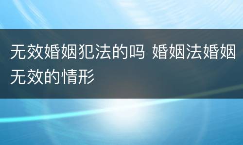 无效婚姻犯法的吗 婚姻法婚姻无效的情形