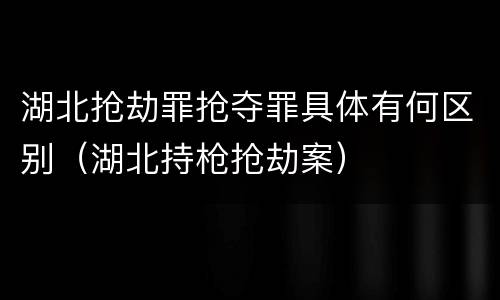 湖北抢劫罪抢夺罪具体有何区别（湖北持枪抢劫案）