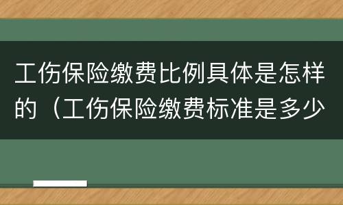 工伤保险缴费比例具体是怎样的（工伤保险缴费标准是多少）