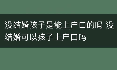 没结婚孩子是能上户口的吗 没结婚可以孩子上户口吗