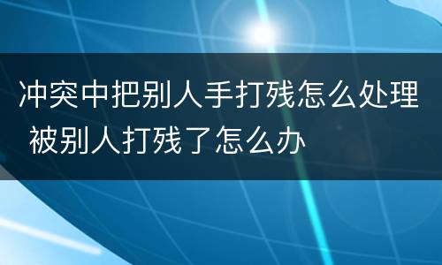 冲突中把别人手打残怎么处理 被别人打残了怎么办