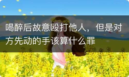 喝醉后故意殴打他人，但是对方先动的手该算什么罪