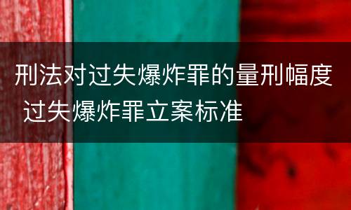 刑法对过失爆炸罪的量刑幅度 过失爆炸罪立案标准