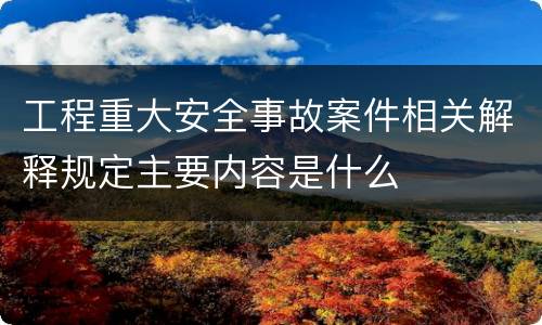 工程重大安全事故案件相关解释规定主要内容是什么