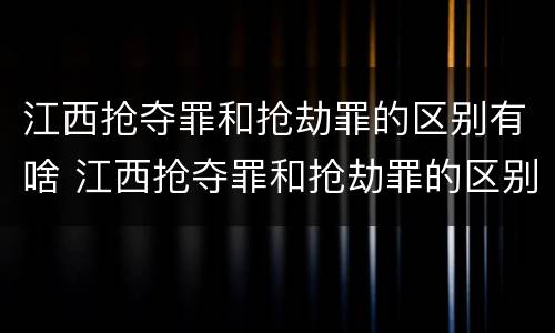江西抢夺罪和抢劫罪的区别有啥 江西抢夺罪和抢劫罪的区别有啥不同