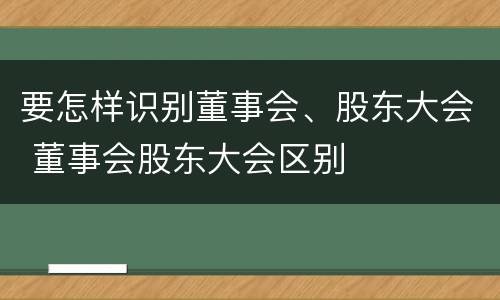 要怎样识别董事会、股东大会 董事会股东大会区别