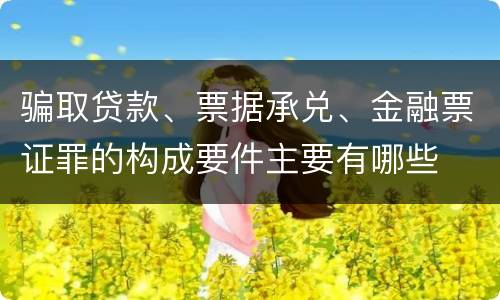 骗取贷款、票据承兑、金融票证罪的构成要件主要有哪些