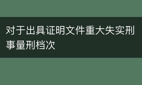 对于出具证明文件重大失实刑事量刑档次
