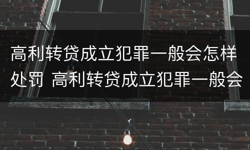 高利转贷成立犯罪一般会怎样处罚 高利转贷成立犯罪一般会怎样处罚呢