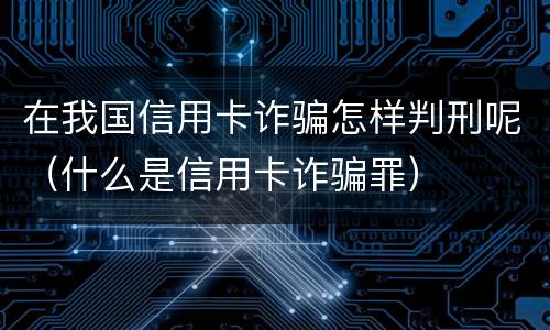 在我国信用卡诈骗怎样判刑呢（什么是信用卡诈骗罪）