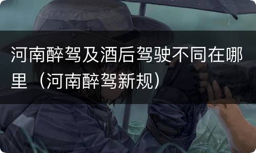 河南醉驾及酒后驾驶不同在哪里（河南醉驾新规）