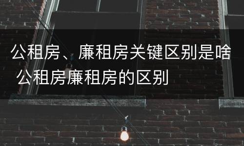 公租房、廉租房关键区别是啥 公租房廉租房的区别