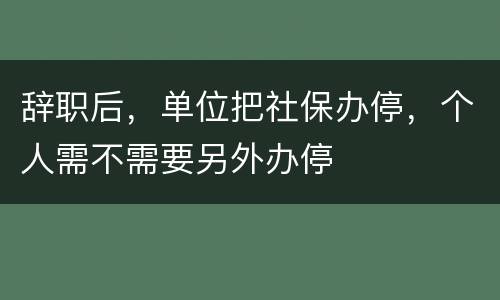辞职后，单位把社保办停，个人需不需要另外办停
