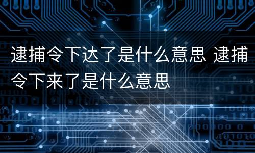 逮捕令下达了是什么意思 逮捕令下来了是什么意思