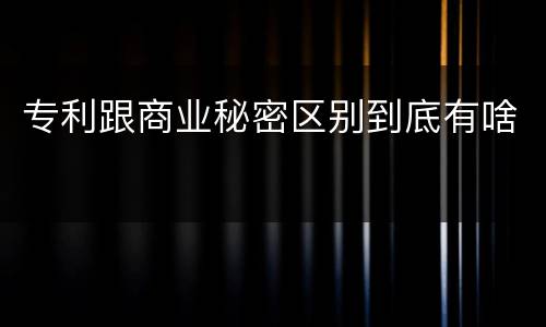 专利跟商业秘密区别到底有啥
