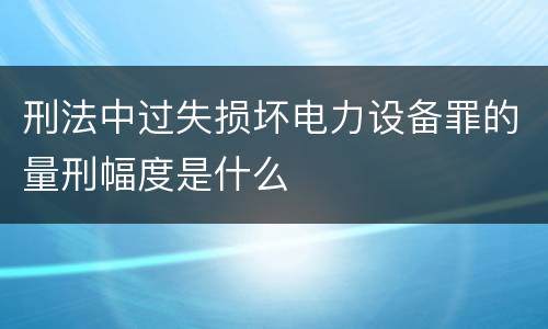 刑法中过失损坏电力设备罪的量刑幅度是什么
