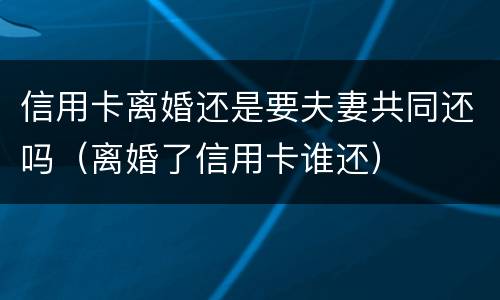 信用卡离婚还是要夫妻共同还吗（离婚了信用卡谁还）