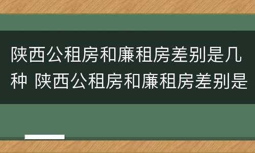 陕西公租房和廉租房差别是几种 陕西公租房和廉租房差别是几种情况