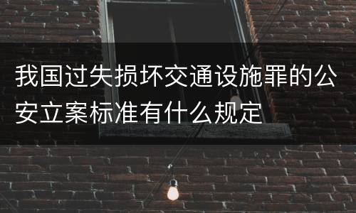 我国过失损坏交通设施罪的公安立案标准有什么规定