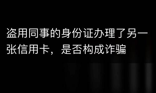 盗用同事的身份证办理了另一张信用卡，是否构成诈骗