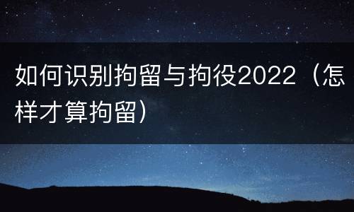 如何识别拘留与拘役2022（怎样才算拘留）