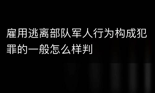 雇用逃离部队军人行为构成犯罪的一般怎么样判