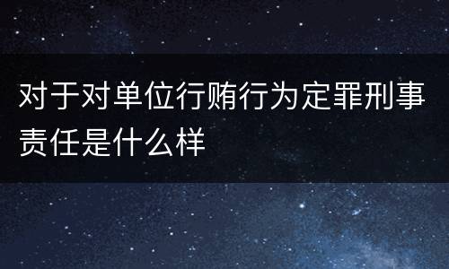 对于对单位行贿行为定罪刑事责任是什么样