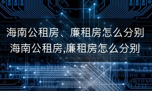海南公租房、廉租房怎么分别 海南公租房,廉租房怎么分别的