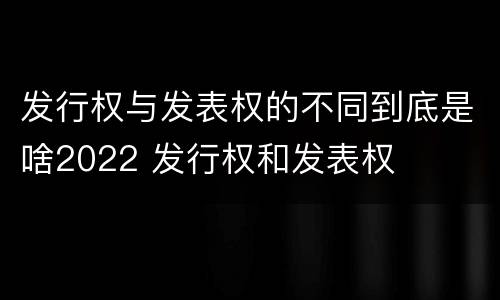 发行权与发表权的不同到底是啥2022 发行权和发表权