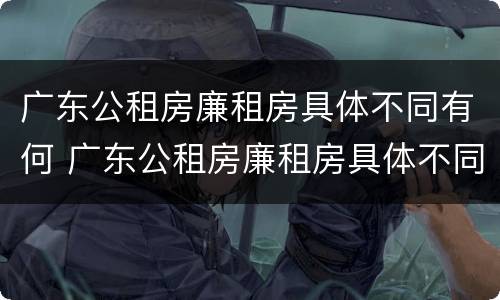 广东公租房廉租房具体不同有何 广东公租房廉租房具体不同有何区别